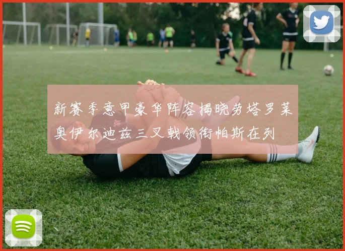 新赛季意甲豪华阵容揭晓劳塔罗莱奥伊尔迪兹三叉戟领衔帕斯在列